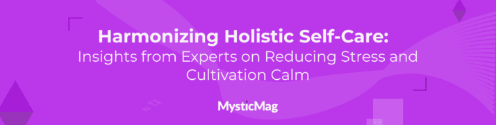 Harmonizing Holistic Self-Care: Insights from 7 Experts on Reducing Stress and Cultivating Calm